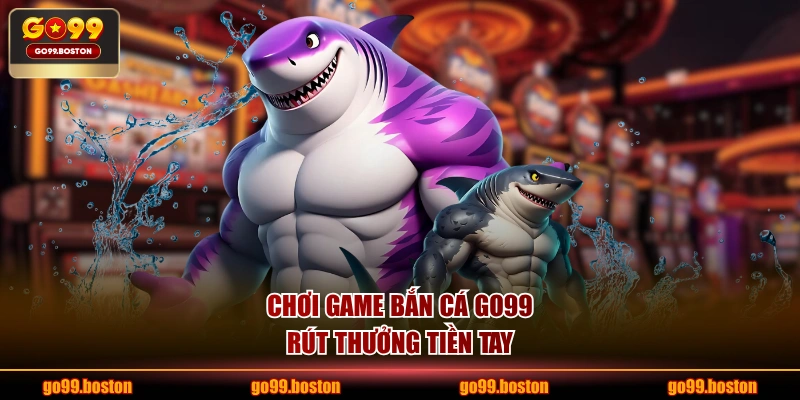 Chơi game bắn cá GO99 rút thưởng tiền tay