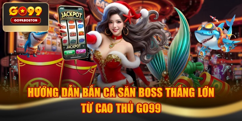 Hướng Dẫn Bắn Cá Săn Boss Thắng Lớn Từ Cao Thủ GO99