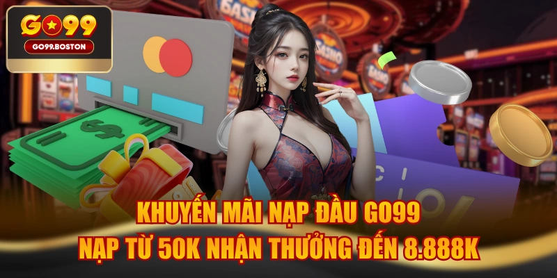 Khuyến Mãi Nạp Đầu GO99 - Nạp Từ 50K Nhận Thưởng Đến 8.888K