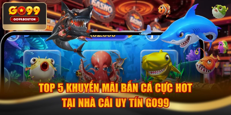 Top 5 Khuyến Mãi Bắn Cá Cực Hot Tại Nhà Cái Uy Tín GO99
